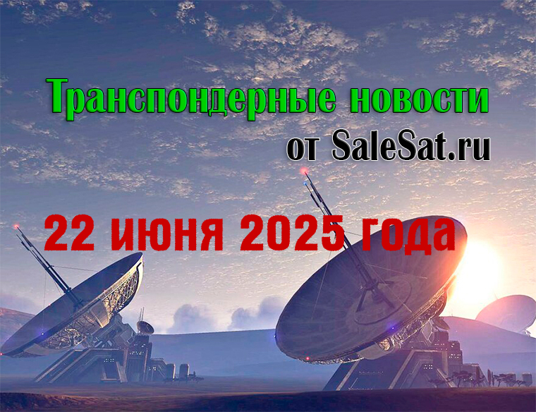 Транспондерные новости от 22 июня 2025 года